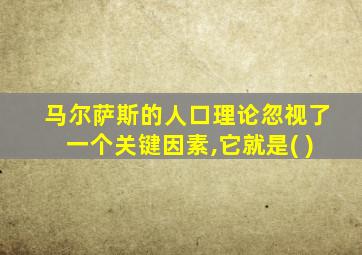 马尔萨斯的人口理论忽视了一个关键因素,它就是( )